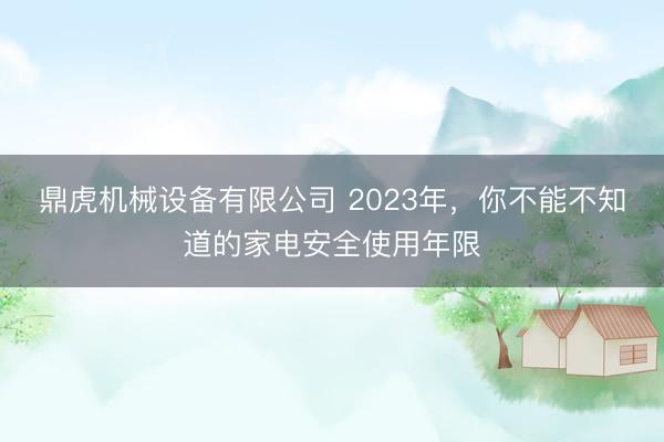 鼎虎机械设备有限公司 2023年，你不能不知道的家电安全使用年限