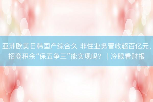 亚洲欧美日韩国产综合久 非住业务营收超百亿元，招商积余“保五争三”能实现吗？ | 冷眼看财报