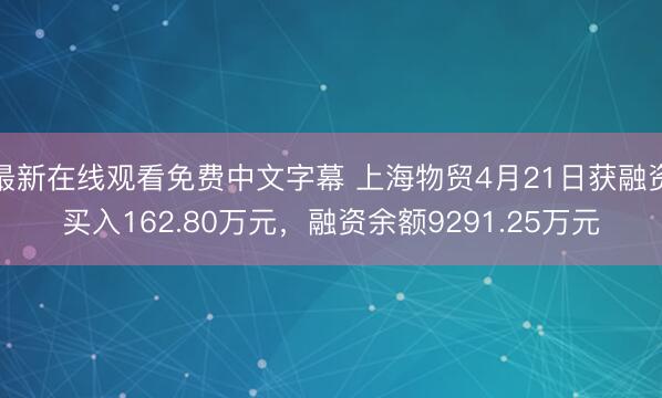 最新在线观看免费中文字幕 上海物贸4月21日获融资买入162.80万元，融资余额9291.25万元