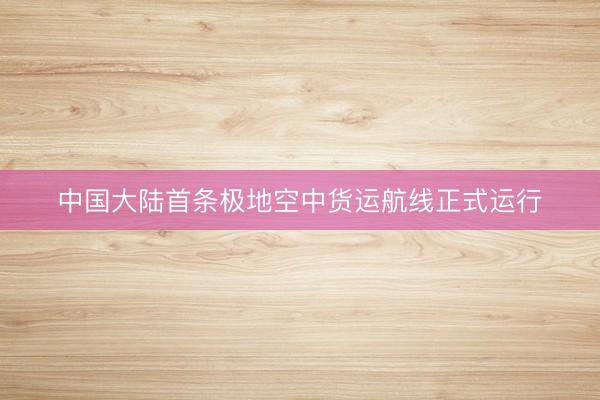 中国大陆首条极地空中货运航线正式运行