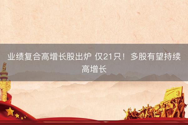 业绩复合高增长股出炉 仅21只！多股有望持续高增长