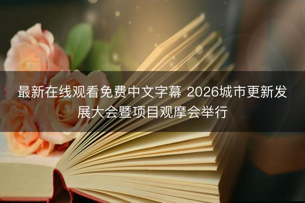 最新在线观看免费中文字幕 2026城市更新发展大会暨项目观摩会举行