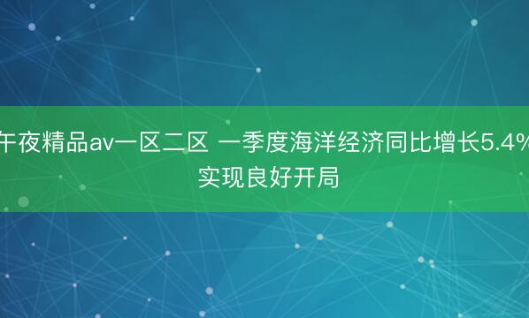 午夜精品av一区二区 一季度海洋经济同比增长5.4% 实现良好开局