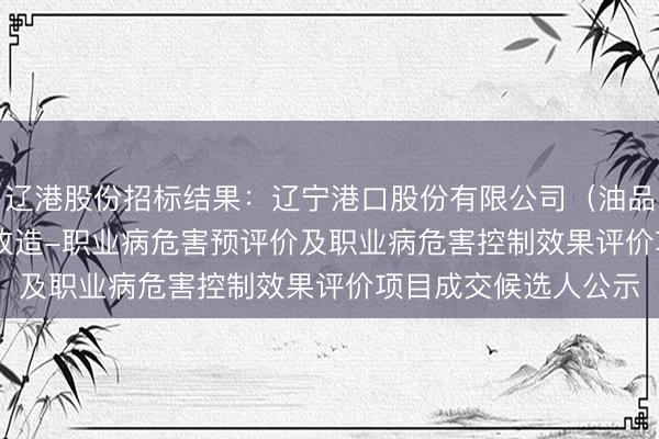 辽港股份招标结果：辽宁港口股份有限公司（油品）TK-105#罐技术改造-职业病危害预评价及职业病危害控制效果评价项目成交候选人公示