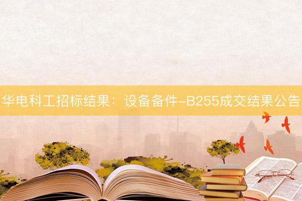 华电科工招标结果：设备备件-B255成交结果公告