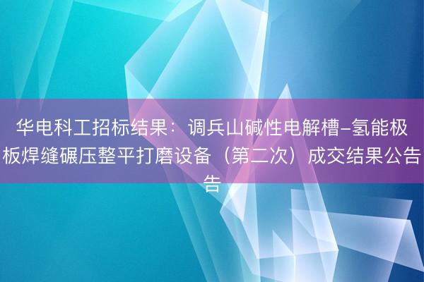 华电科工招标结果：调兵山碱性电解槽-氢能极板焊缝碾压整平打磨设备（第二次）成交结果公告