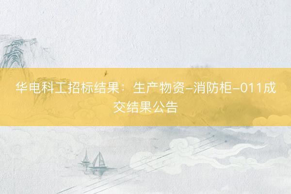 华电科工招标结果：生产物资-消防柜-011成交结果公告