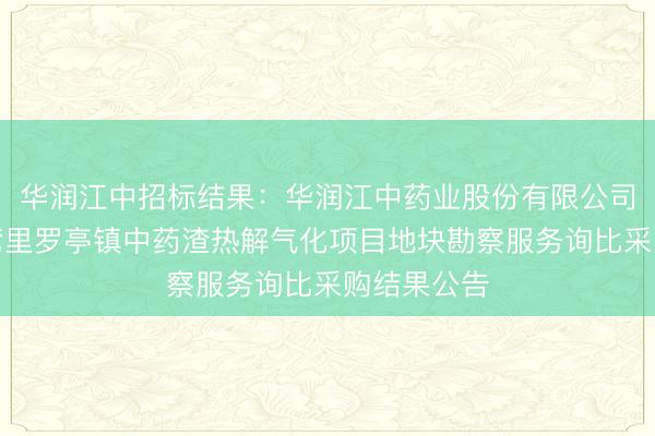 华润江中招标结果：华润江中药业股份有限公司华润江中湾里罗亭镇中药渣热解气化项目地块勘察服务询比采购结果公告
