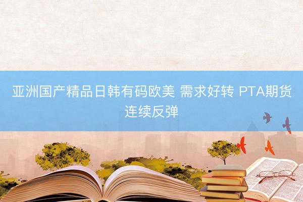 亚洲国产精品日韩有码欧美 需求好转 PTA期货连续反弹