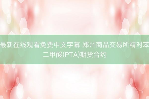 最新在线观看免费中文字幕 郑州商品交易所精对苯二甲酸(PTA)期货合约