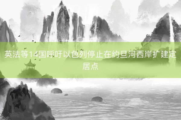 英法等14国呼吁以色列停止在约旦河西岸扩建定居点