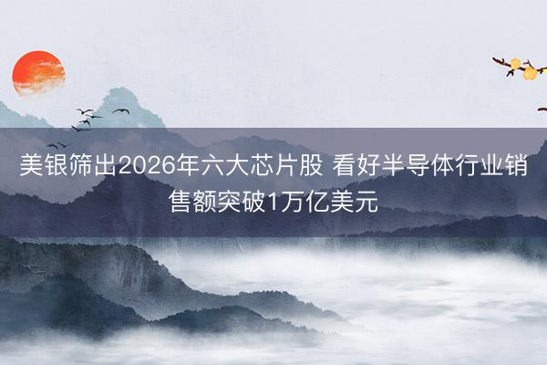 美银筛出2026年六大芯片股 看好半导体行业销售额突破1万亿美元