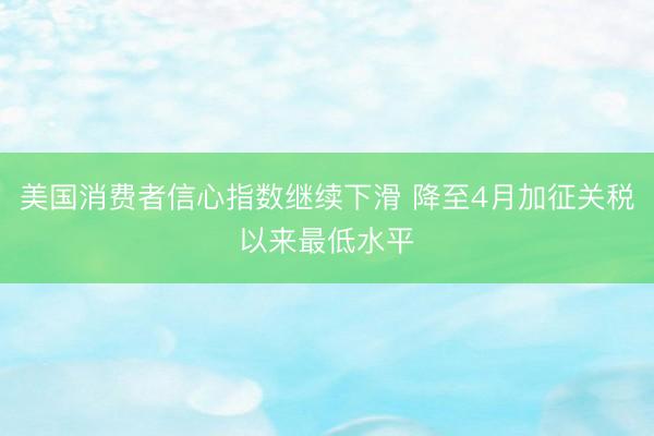 美国消费者信心指数继续下滑 降至4月加征关税以来最低水平
