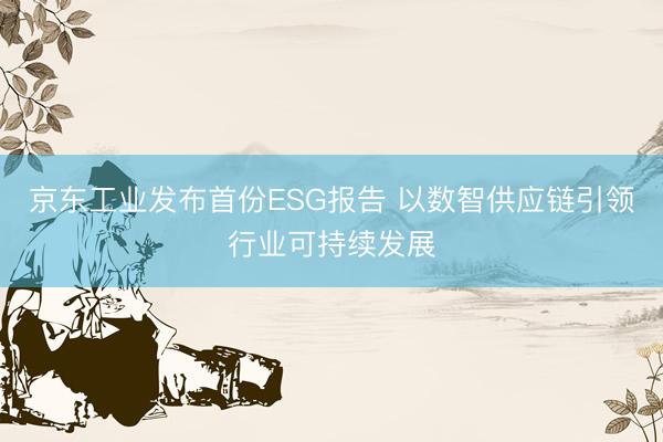京东工业发布首份ESG报告 以数智供应链引领行业可持续发展