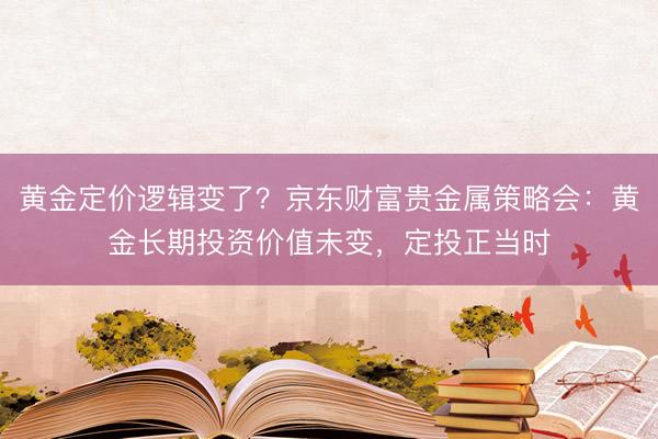 黄金定价逻辑变了？京东财富贵金属策略会：黄金长期投资价值未变，定投正当时