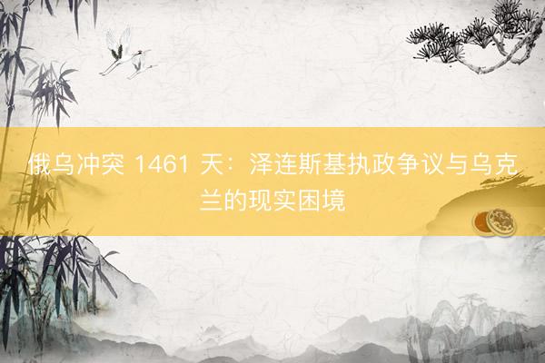 俄乌冲突 1461 天：泽连斯基执政争议与乌克兰的现实困境
