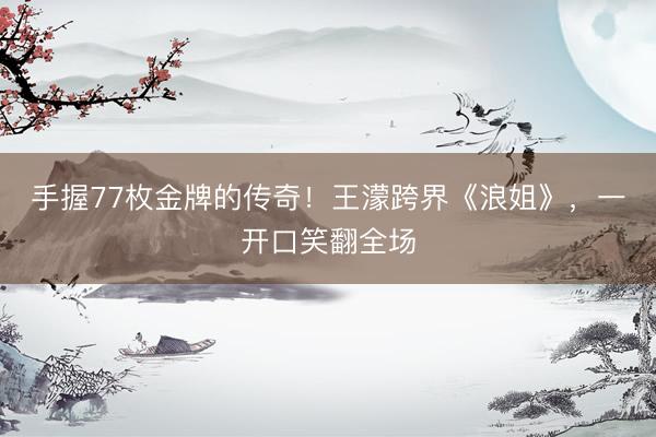 手握77枚金牌的传奇！王濛跨界《浪姐》，一开口笑翻全场