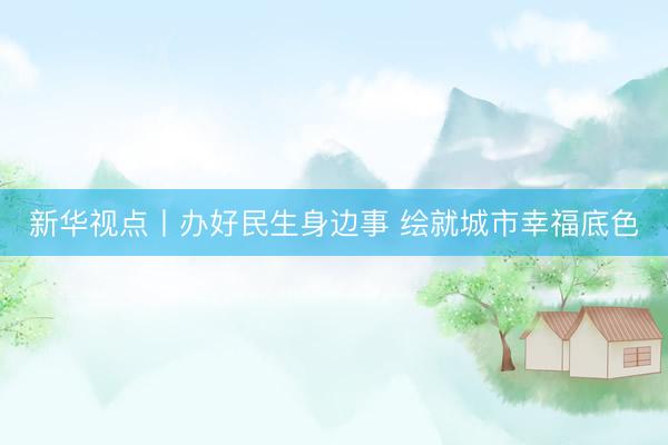 新华视点丨办好民生身边事 绘就城市幸福底色
