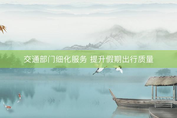 交通部门细化服务 提升假期出行质量