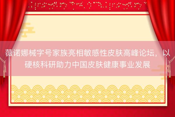 薇诺娜械字号家族亮相敏感性皮肤高峰论坛，以硬核科研助力中国皮肤健康事业发展