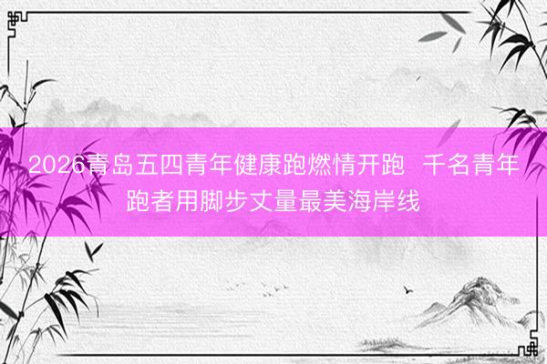 2026青岛五四青年健康跑燃情开跑  千名青年跑者用脚步丈量最美海岸线