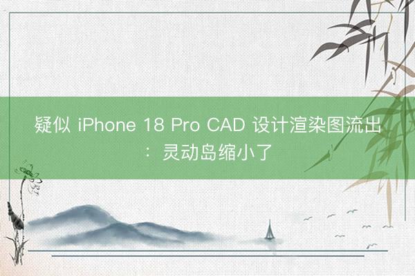 疑似 iPhone 18 Pro CAD 设计渲染图流出：灵动岛缩小了