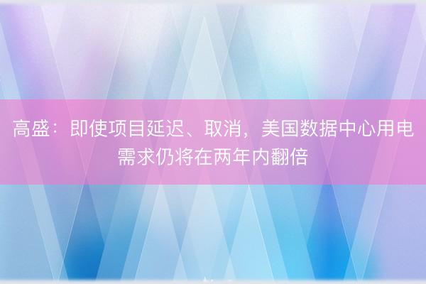 高盛：即使项目延迟、取消，美国数据中心用电需求仍将在两年内翻倍