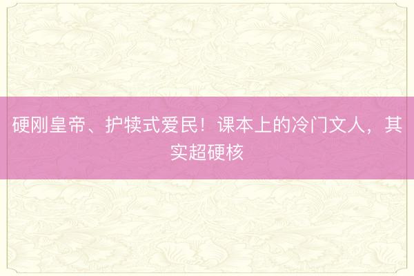 硬刚皇帝、护犊式爱民！课本上的冷门文人，其实超硬核