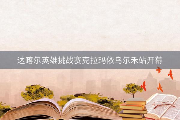 达喀尔英雄挑战赛克拉玛依乌尔禾站开幕