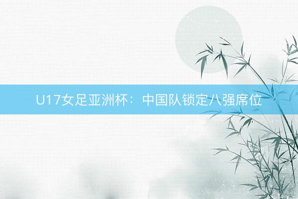 U17女足亚洲杯：中国队锁定八强席位