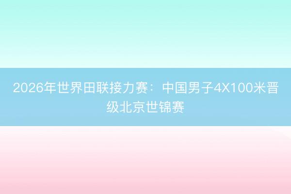 2026年世界田联接力赛：中国男子4X100米晋级北京世锦赛