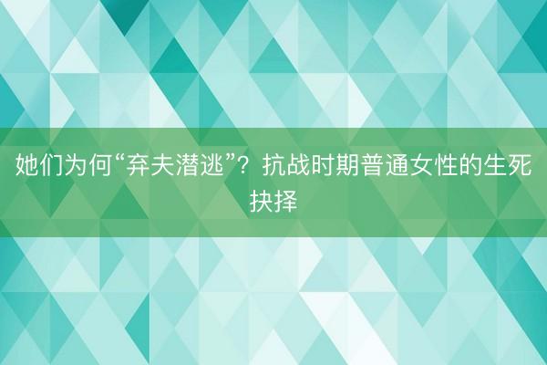 她们为何“弃夫潜逃”？抗战时期普通女性的生死抉择