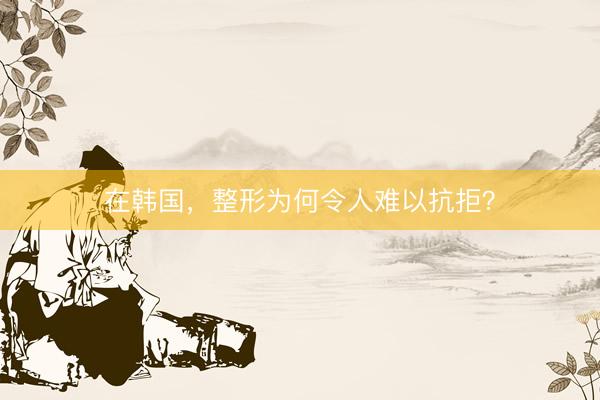 在韩国，整形为何令人难以抗拒？