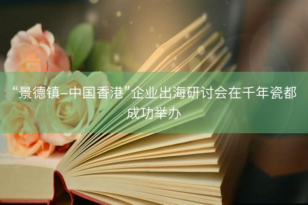 “景德镇-中国香港”企业出海研讨会在千年瓷都成功举办