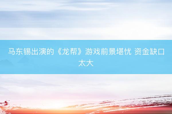 马东锡出演的《龙帮》游戏前景堪忧 资金缺口太大