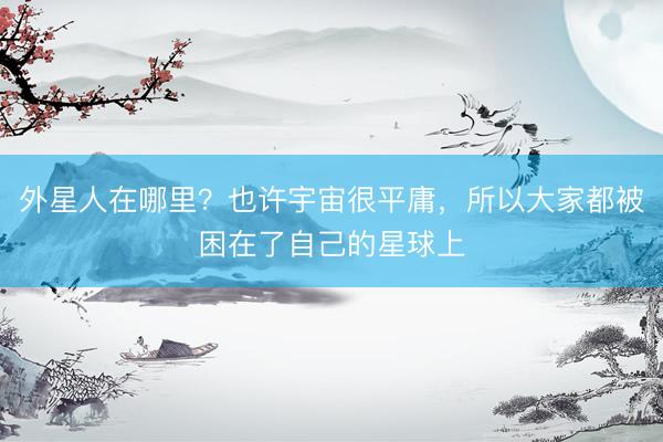 外星人在哪里？也许宇宙很平庸，所以大家都被困在了自己的星球上