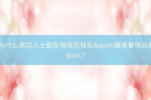 为什么成功人士都在悄悄花钱买"健康奢侈品"？