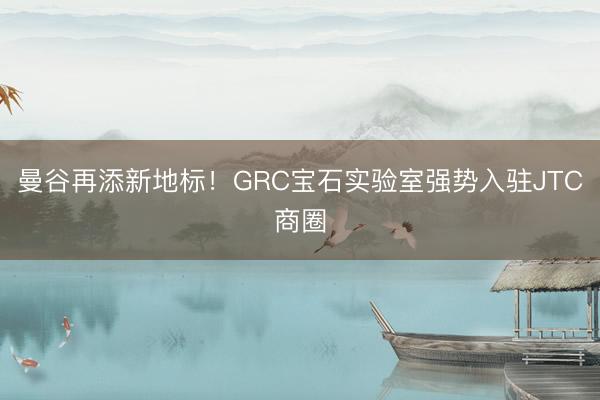 曼谷再添新地标！GRC宝石实验室强势入驻JTC商圈