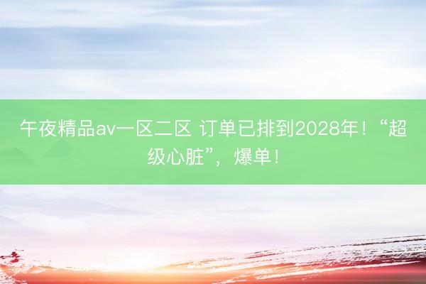 午夜精品av一区二区 订单已排到2028年！“超级心脏”，爆单！