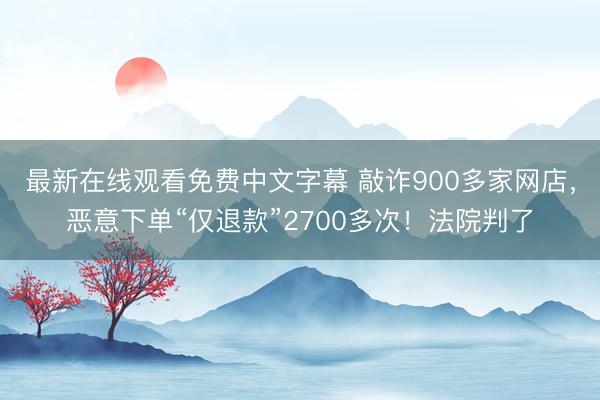 最新在线观看免费中文字幕 敲诈900多家网店，恶意下单“仅退款”2700多次！法院判了