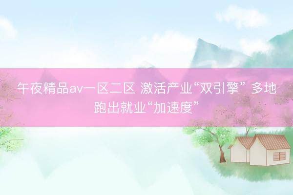 午夜精品av一区二区 激活产业“双引擎” 多地跑出就业“加速度”