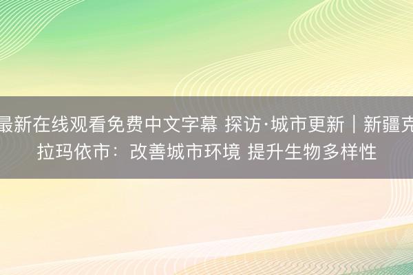 最新在线观看免费中文字幕 探访·城市更新｜新疆克拉玛依市：改善城市环境 提升生物多样性