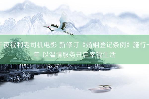 午夜福利老司机电影 新修订《婚姻登记条例》施行一年 以温情服务开启幸福生活