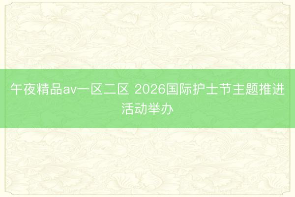 午夜精品av一区二区 2026国际护士节主题推进活动举办