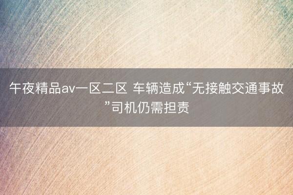 午夜精品av一区二区 车辆造成“无接触交通事故”司机仍需担责