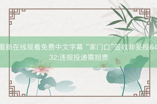 最新在线观看免费中文字幕 “家门口”签收非妥投 违规投递需担责