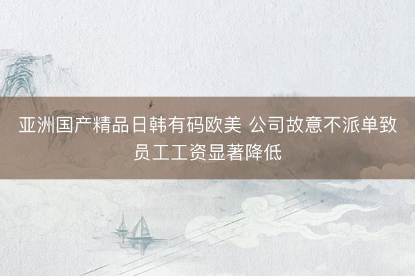 亚洲国产精品日韩有码欧美 公司故意不派单致员工工资显著降低