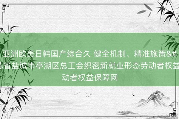 亚洲欧美日韩国产综合久 健全机制、精准施策 江苏省盐城市亭湖区总工会织密新就业形态劳动者权益保障网