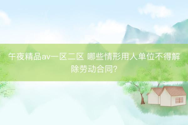 午夜精品av一区二区 哪些情形用人单位不得解除劳动合同？
