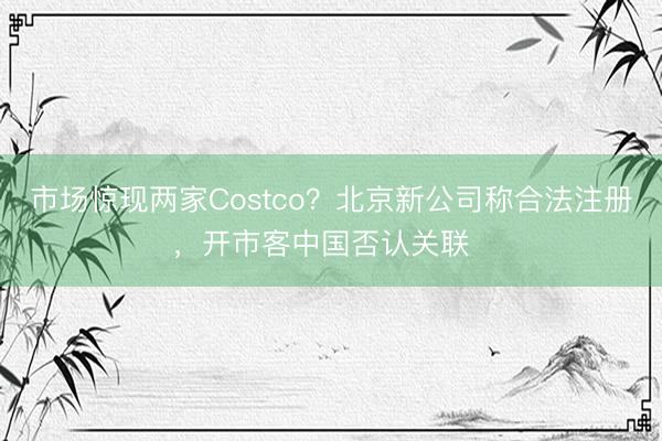 市场惊现两家Costco？北京新公司称合法注册，开市客中国否认关联  